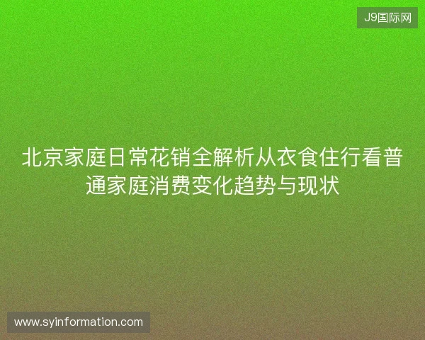 北京家庭日常花销全解析从衣食住行看普通家庭消费变化趋势与现状