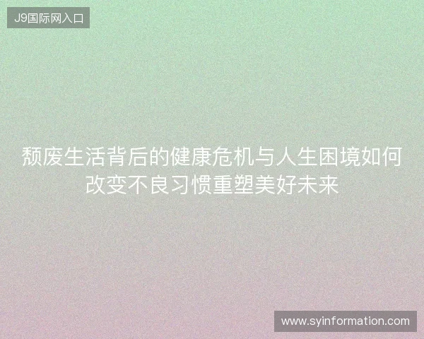 颓废生活背后的健康危机与人生困境如何改变不良习惯重塑美好未来