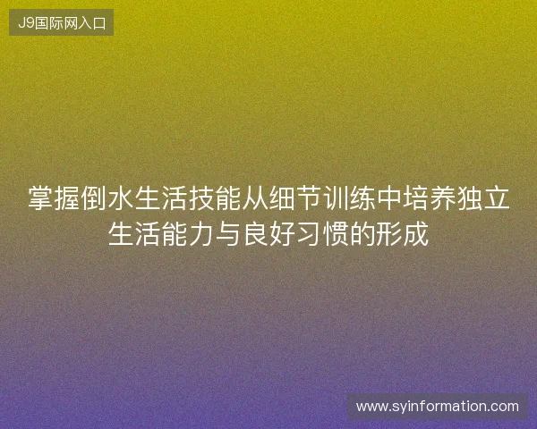 掌握倒水生活技能从细节训练中培养独立生活能力与良好习惯的形成